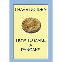 I HAVE NO IDEA HOW TO MAKE A PANCAKE: NOTEBOOKS MAKE IDEAL GIFTS BOTH AS PRESENTS AND COMPETITION PRIZES ALL YEAR ROUND. CHRISTMAS, BIRTHDAYS AND AS GAGS AND JOKES