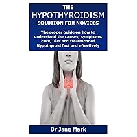 THE HYPOTHYROIDISM SOLUTION FOR NOVICES: The proper guide on how to understand the causes, symptoms, cure, Diet and treatment of Hypothyroid fast and effectively THE HYPOTHYROIDISM SOLUTION FOR NOVICES: The proper guide on how to understand the causes, symptoms, cure, Diet and treatment of Hypothyroid fast and effectively Paperback