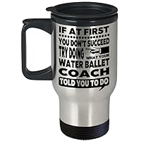 Water Ballet Coach Mug – If At First You Don’t Succeed Try Doing What Your Water Ballet Coach Told You To Do Travel Mug