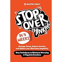 Stop Overthinking in 4 Weeks: Manage Stress, Reduce Anxiety, and Relieve your Mind from Negativity (Easy Techniques to Eliminate Worrying & Regulate Emotions)