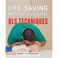 Life-Saving Mastery: Essential BLS Techniques: Effective Life-Saving Techniques for Emergency Situations: A Comprehensive Guide to BLS Mastery