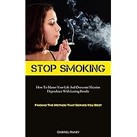 Stop Smoking: How To Master Your Life And Overcome Nicotine Dependence With Lasting Results (Finding The Method That Serves You Best)