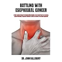 BATTLING WITH ESOPHAGEAL CANCER: A Wide Ranging Manual For Healing Which Clarifies Every Detail From The Symptom, Typical Remedies, Proposed Solutions As Well As Control & Prevention Approach BATTLING WITH ESOPHAGEAL CANCER: A Wide Ranging Manual For Healing Which Clarifies Every Detail From The Symptom, Typical Remedies, Proposed Solutions As Well As Control & Prevention Approach Paperback Kindle