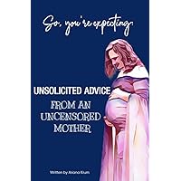 So, You’re Expecting:: Unsolicited Advice from an Uncensored Mother So, You’re Expecting:: Unsolicited Advice from an Uncensored Mother Paperback Kindle