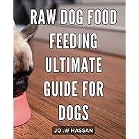 Raw Dog Food Feeding: Ultimate Guide for Dogs: Unlock the Potential of Raw Dog Food: A Comprehensive Guide to Better Nutrition and Health
