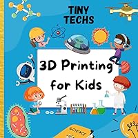 3D Printing For Kids: The Ultimate STEM Gift To Ignite A Child's Curiosity (Tiny Techs) 3D Printing For Kids: The Ultimate STEM Gift To Ignite A Child's Curiosity (Tiny Techs) Kindle Paperback