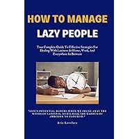 HOW TO MANAGE LAZY PEOPLE: Your Complete Guide To Effective Strategies For Dealing With Laziness At Home, Work, And Everywhere In Between HOW TO MANAGE LAZY PEOPLE: Your Complete Guide To Effective Strategies For Dealing With Laziness At Home, Work, And Everywhere In Between Paperback Kindle