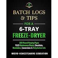 Batch Logs & Tips for a 6-Tray Freeze-Dryer: 300 Record Keeping Pages plus Maintenance Sheets, Checklists, Reminders, Conversions & Rehydration Info
