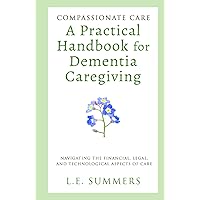 Compassionate Care: A Practical Handbook For Dementia Caregiving: Navigating the Financial, Legal. and Technological Aspects of Care Compassionate Care: A Practical Handbook For Dementia Caregiving: Navigating the Financial, Legal. and Technological Aspects of Care Hardcover Kindle Paperback
