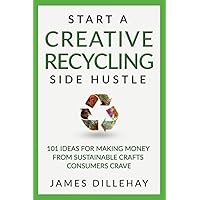 Start a Creative Recycling Side Hustle: 101 Ideas for Making Money from Sustainable Crafts Consumers Crave Start a Creative Recycling Side Hustle: 101 Ideas for Making Money from Sustainable Crafts Consumers Crave Paperback