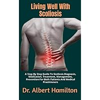 Living Well With Scoliosis: A Step By Step Guide To Scoliosis Diagnosis, Medication, Treatment, Management, Prevention For Both Patients And Medical Practitioners Living Well With Scoliosis: A Step By Step Guide To Scoliosis Diagnosis, Medication, Treatment, Management, Prevention For Both Patients And Medical Practitioners Paperback Kindle