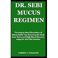 DR. SEBI MUCUS REGIMEN: The Step by Step Elimination of Mucus Build- Up, Restoring the Body from Toxin and High Blood Pressure using Dr. Sebi Diet Routine DR. SEBI MUCUS REGIMEN: The Step by Step Elimination of Mucus Build- Up, Restoring the Body from Toxin and High Blood Pressure using Dr. Sebi Diet Routine Paperback