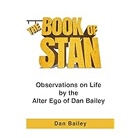 The Book of Stan: Observations on Life by the Alter Ego of Dan Bailey