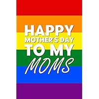 Happy Mothers Day to My Moms: Mothers Day Gift Notebook | For Lesbian Moms | Rainbow Family | LGBTQIA Pride