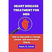 HEART DISEASE TREATMENT FOR MEN: Step by step guide to manage, prevent and reverse heart disease
