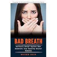 Bad Breath: Stopping the Dreaded Halitosis Dead in Its Tracks (Halitosis Dental Hygiene Odor Deodorant Stop Sweating Natural Remedies)