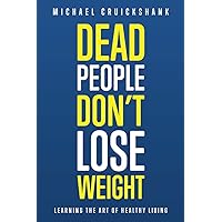 Dead People Don't Lose Weight: Learning The Art of Healthy Living Dead People Don't Lose Weight: Learning The Art of Healthy Living Paperback Kindle Hardcover