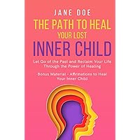 The Path to Heal Your Lost Inner Child: Let go of the past and reclaim your life through the power of healing. Bonus material - Affirmations to heal ... Understanding and Embracing Your True Self)
