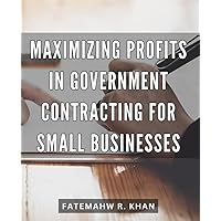 Maximizing Profits in Government Contracting for Small Businesses: Strategies for Small Businesses to Optimize Profits in Government Contracting and Boost Success