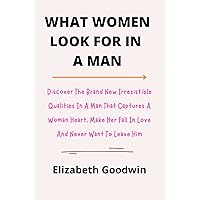 WHAT WOMEN LOOK FOR IN A MAN: Discover The Brand New Irresistible Qualities In A Man That Captures A Woman Heart, Make Her Fall In Love And Never Want To Leave Him WHAT WOMEN LOOK FOR IN A MAN: Discover The Brand New Irresistible Qualities In A Man That Captures A Woman Heart, Make Her Fall In Love And Never Want To Leave Him Kindle Paperback