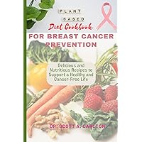 A PLANT-BASED DIET COOKBOOK FOR BREAST CANCER PREVENTION: Delicious and Nutritious Recipes to Support a Healthy and Cancer-Free Life: For beginners, budget friendly, easy to cook