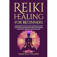 Reiki Healing for Beginners: Unlocking the secrets of aura cleansing and reiki self-healing. Learning reiki symbols and acquiring tips for reiki meditation and reiki psychic (medical intuitive)