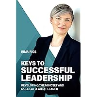 KEYS TO SUCCESSFUL LEADERSHIP: Developing the Mindset and Skills of a Great Leader