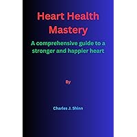 Heart Health Mastery: A Comprehensive Guide to a Stronger and Happier Heart Heart Health Mastery: A Comprehensive Guide to a Stronger and Happier Heart Kindle Paperback