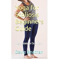Yoga for Scoliosis Beginners Guide: Yoga Poses for Scoliosis Yoga for Scoliosis Beginners Guide: Yoga Poses for Scoliosis Paperback Kindle