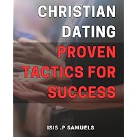 Christian Dating: Proven Tactics for Success: Unlock the Secrets of Lasting Love: Effective Christian Dating Strategies for a Fulfilling Relationship