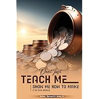 Don't Just Teach Me, Show Me How To Make It In This World Don't Just Teach Me, Show Me How To Make It In This World Paperback Kindle