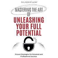 Mastering the Art of Unleashing Your Full Potential: Proven Strategies for Personal and Professional Success