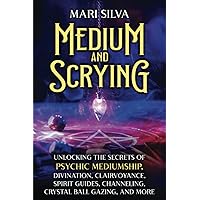 Medium and Scrying: Unlocking the Secrets of Psychic Mediumship, Divination, Clairvoyance, Spirit Guides, Channeling, Crystal Ball Gazing, and More (Personal spirituality)