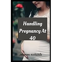 Handling pregnancy at 40: perfect guide on the natural ways to handle pregnanacy for older women and younger women Handling pregnancy at 40: perfect guide on the natural ways to handle pregnanacy for older women and younger women Paperback Kindle Hardcover