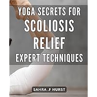 Yoga Secrets for Scoliosis Relief: Expert Techniques: Unlocking the Hidden Benefits of Yoga for Scoliosis: Proven Methods to Ease Pain and Improve Posture