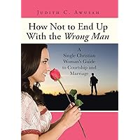 How Not to End Up With the Wrong Man: A Single Christian Woman's Guide to Courtship and Marriage How Not to End Up With the Wrong Man: A Single Christian Woman's Guide to Courtship and Marriage Hardcover Paperback