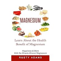 Magnesium: Learn About the Health Benefit of Magnesium (Happiness & More With the Miracle Mineral Magnesium)