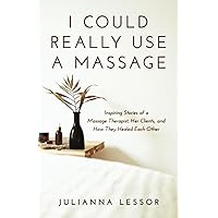 I Could Really Use a Massage: Inspiring Stories of a Massage Therapist, Her Clients, and How They Healed Each Other
