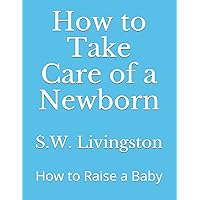 How to Take Care of a Newborn: How to Raise a Baby How to Take Care of a Newborn: How to Raise a Baby Paperback Kindle