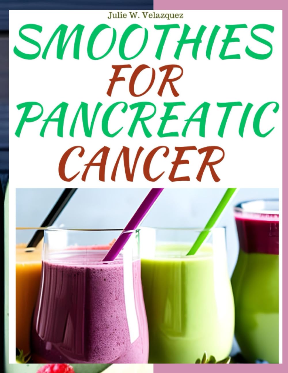 SMOOTHIES FOR PANCREATIC CANCER: Delicious and Healing Smoothie Recipes to Support Pancreatic Cancer Patients and Promote Overall Well-Being.