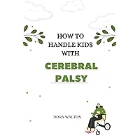 How to handle kids with cerebral palsy: A Comprehensive Guide for Parenting Children with Cerebral Palsy How to handle kids with cerebral palsy: A Comprehensive Guide for Parenting Children with Cerebral Palsy Kindle Paperback