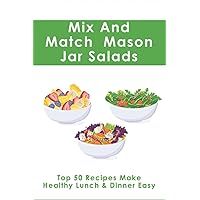 Mix And Match Mason Jar Salads: Top 50 Recipes Make Healthy Lunch & Dinner Easy: How To Pack A Salad In A Jar