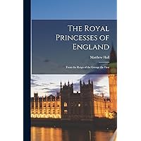 The Royal Princesses of England: From the Reign of the George the First The Royal Princesses of England: From the Reign of the George the First Paperback Kindle Hardcover