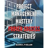 Project Management Mastery: Proven Success Strategies: Master the Art of Project Management: Unleash Proven Strategies for Ultimate Success