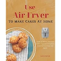 Use Air Fryer To Make Cakes At Home: Guide To Baking Delicious Cakes, Cupcakes & Cookies From Air Fryer Easy And Quick. Use Air Fryer To Make Cakes At Home: Guide To Baking Delicious Cakes, Cupcakes & Cookies From Air Fryer Easy And Quick. Paperback