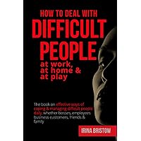 How to Deal with Difficult People at Work, at Home & at Play: The book on effective ways of coping & managing difficult people daily, whether bosses, employees business customers, friends & family