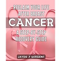 Reclaim Your Life After Breast Cancer: A Step-by-Step Recovery Guide: Guide to Overcoming Breast Cancer: Rediscover Your Life One Step at a Time