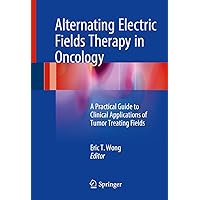 Alternating Electric Fields Therapy in Oncology: A Practical Guide to Clinical Applications of Tumor Treating Fields Alternating Electric Fields Therapy in Oncology: A Practical Guide to Clinical Applications of Tumor Treating Fields Kindle Hardcover Paperback
