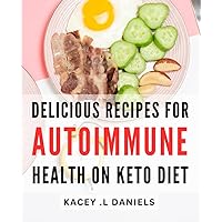 Delicious Recipes for Autoimmune Health on Keto Diet: Wholesome and Tasty Dishes to Heal Your Body on a Keto Diet for Autoimmune Disorders