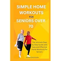 SIMPLE HOME WORKOUTS FOR SENIORS OVER 70: The Ultimate Step by Step Guide with Easy and Effective Home Workouts for Seniors SIMPLE HOME WORKOUTS FOR SENIORS OVER 70: The Ultimate Step by Step Guide with Easy and Effective Home Workouts for Seniors Paperback Kindle
